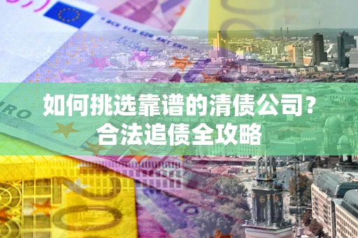 北京如何挑选靠谱的清债公司?合法追债全攻略 北京如何挑选靠谱的清债公司?合法追债全攻略