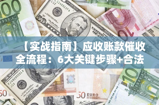 北京【实战指南】应收账款催收全流程：6大关键步骤+合法回款技巧