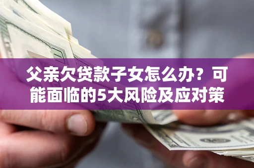 北京父亲欠贷款子女怎么办?可能面临的5大风险及应对策略 北京父亲欠贷款子女怎么办?可能面临的5大风险及应对策略