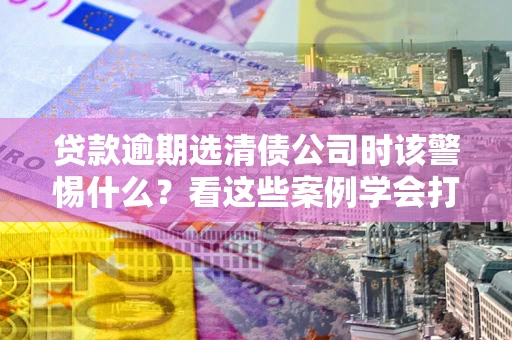 北京贷款逾期选清债公司时该警惕什么？看这些案例学会打翻身仗