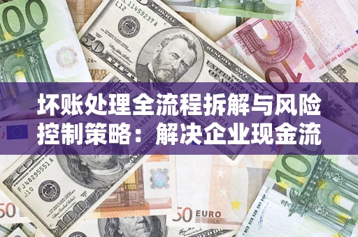 北京坏账处理全流程拆解与风险控制策略：解决企业现金流顽疾的实战指南