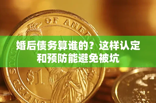 北京婚后债务算谁的？这样认定和预防能避免被坑