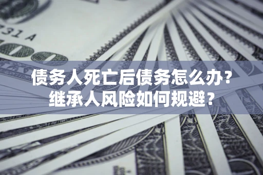 北京债务人死亡后债务怎么办？继承人风险如何规避？