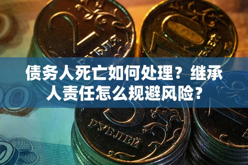 北京债务人死亡如何处理?继承人责任怎么规避风险? 北京债务人死亡如何处理?继承人责任怎么规避风险?
