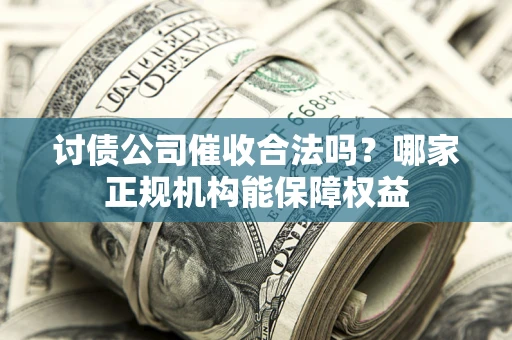 北京讨债公司催收合法吗？哪家正规机构能保障权益