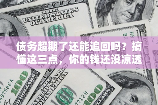 北京债务超期了还能追回吗？搞懂这三点，你的钱还没凉透