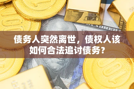 北京债务人突然离世，债权人该如何合法追讨债务？
