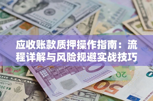 北京应收账款质押操作指南:流程详解与风险规避实战技巧 北京应收账款质押操作指南:流程详解与风险规避实战技巧