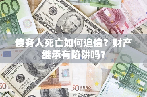 北京债务人死亡如何追偿？财产继承有陷阱吗？