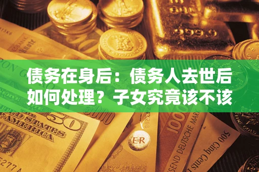 北京债务在身后：债务人去世后如何处理？子女究竟该不该还钱？