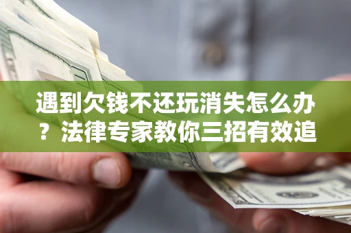 北京遇到欠钱不还玩消失怎么办？法律专家教你三招有效追债！