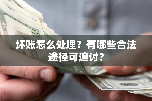 北京坏账怎么处理？有哪些合法途径可追讨？