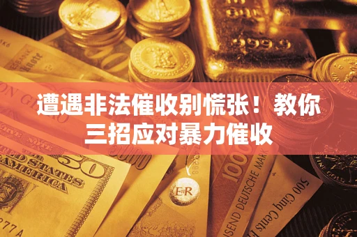 北京遭遇非法催收别慌张！教你三招应对暴力催收