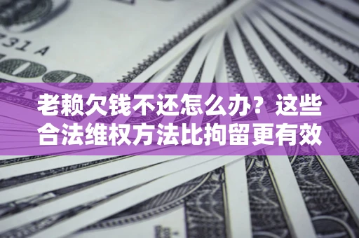 北京老赖欠钱不还怎么办？这些合法维权方法比拘留更有效