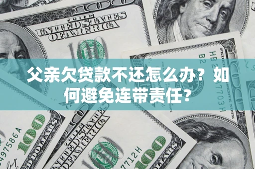 北京父亲欠贷款不还怎么办？如何避免连带责任？