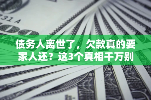 北京债务人离世了，欠款真的要家人还？这3个真相千万别弄错