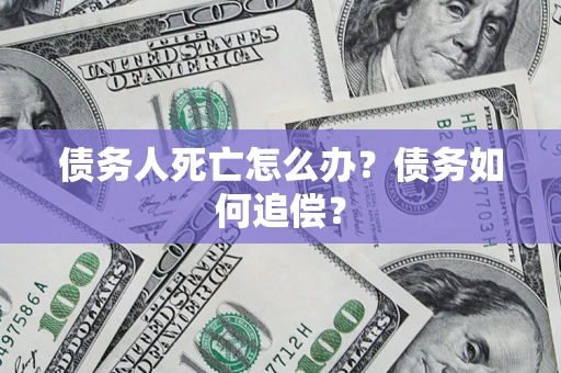 北京债务人死亡怎么办？债务如何追偿？