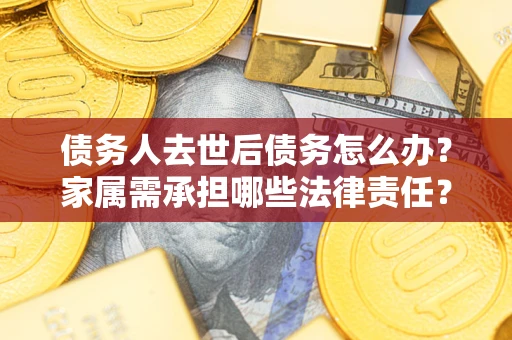 北京债务人去世后债务怎么办？家属需承担哪些法律责任？