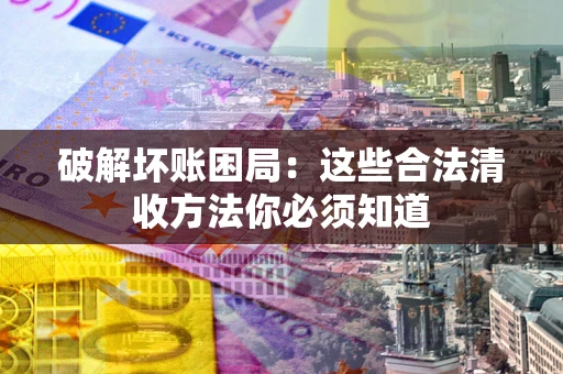 北京破解坏账困局：这些合法清收方法你必须知道