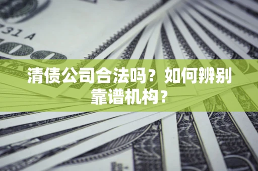 北京清债公司合法吗?如何辨别靠谱机构? 北京清债公司合法吗?如何辨别靠谱机构?