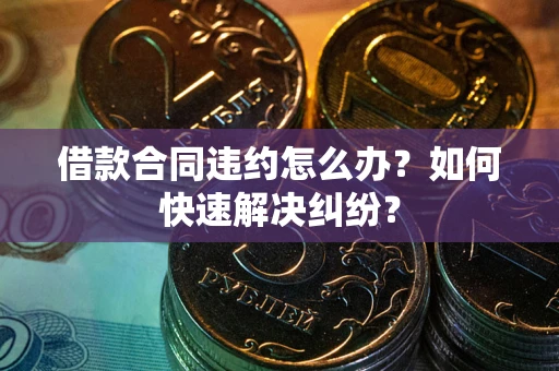 北京借款合同违约怎么办？如何快速解决纠纷？