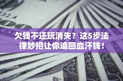 北京欠钱不还玩消失？这5步法律妙招让你追回血汗钱！