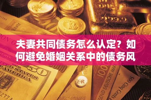 北京夫妻共同债务怎么认定？如何避免婚姻关系中的债务风险？