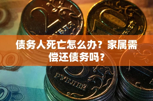 北京债务人死亡怎么办？家属需偿还债务吗？
