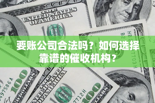 北京要账公司合法吗？如何选择靠谱的催收机构？
