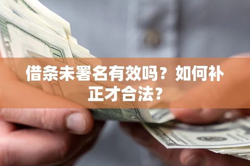 北京借条未署名有效吗？如何补正才合法？