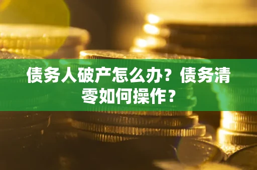 北京债务人破产怎么办？债务清零如何操作？