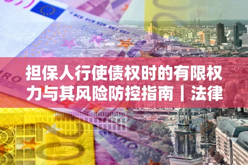 北京担保人行使债权时的有限权力与其风险防控指南｜法律实务解析