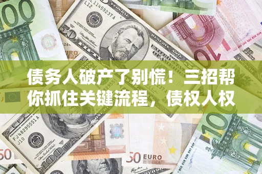 北京债务人破产了别慌！三招帮你抓住关键流程，债权人权益不再缩水
