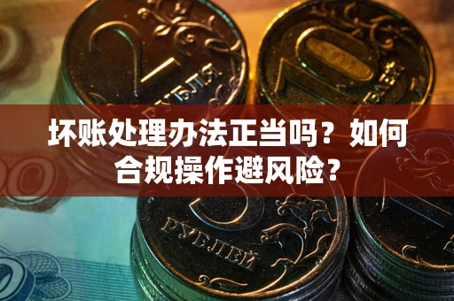 北京坏账处理办法正当吗？如何合规操作避风险？