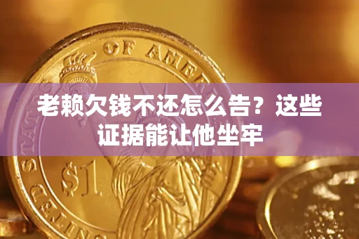 北京老赖欠钱不还怎么告？这些证据能让他坐牢