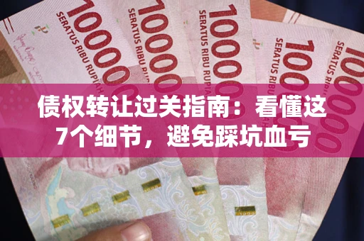 北京债权转让过关指南：看懂这7个细节，避免踩坑血亏
