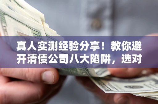 北京真人实测经验分享！教你避开清债公司八大陷阱，选对机构少走十年弯路