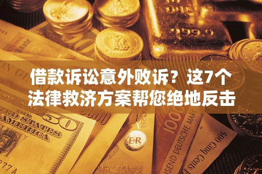 北京借款诉讼意外败诉？这7个法律救济方案帮您绝地反击！