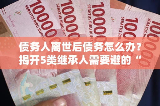 北京债务人离世后债务怎么办？揭开5类继承人需要避的“坑”