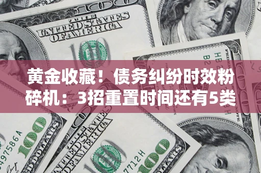 北京黄金收藏！债务纠纷时效粉碎机：3招重置时间还有5类不设年限的特殊债务