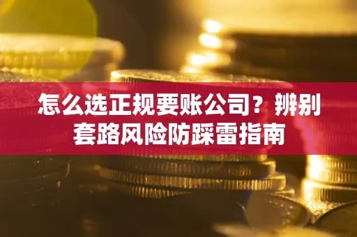 北京怎么选正规要账公司？辨别套路风险防踩雷指南