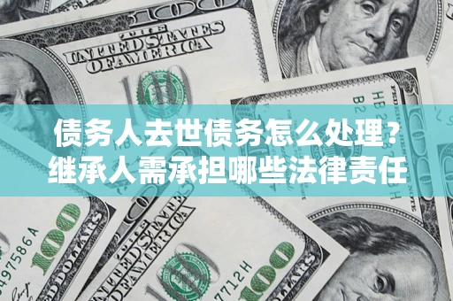 北京债务人去世债务怎么处理？继承人需承担哪些法律责任？