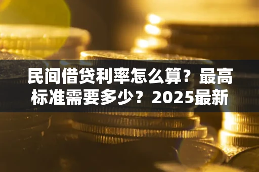 北京民间借贷利率怎么算？最高标准需要多少？2025最新避坑指南