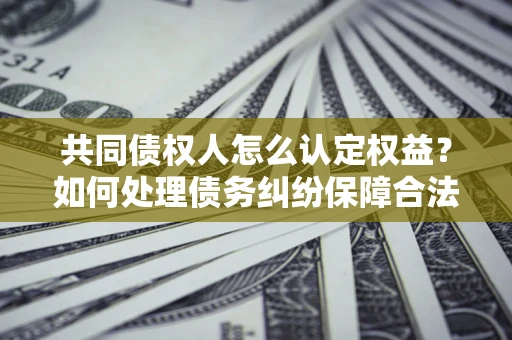北京共同债权人怎么认定权益？如何处理债务纠纷保障合法权益？