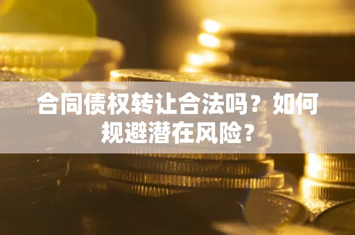 北京合同债权转让合法吗?如何规避潜在风险? 北京合同债权转让合法吗?如何规避潜在风险?