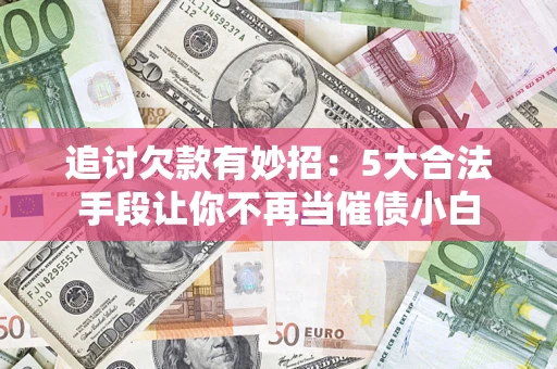 北京追讨欠款有妙招：5大合法手段让你不再当催债小白