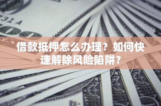 北京借款抵押怎么办理？如何快速解除风险陷阱？