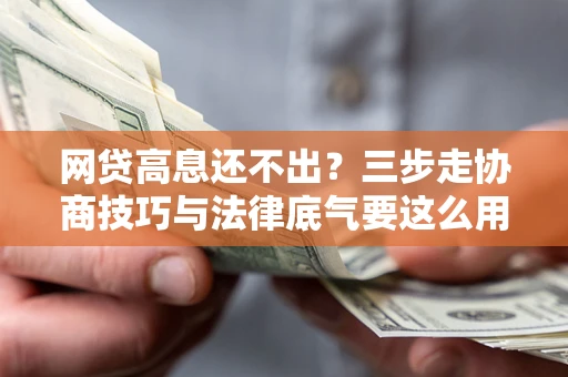 北京网贷高息还不出？三步走协商技巧与法律底气要这么用