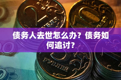 北京债务人去世怎么办？债务如何追讨？