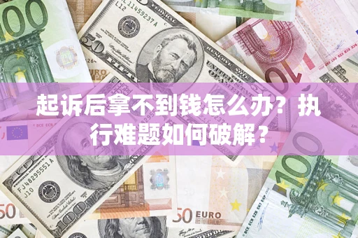 北京起诉后拿不到钱怎么办?执行难题如何破解? 北京起诉后拿不到钱怎么办?执行难题如何破解?